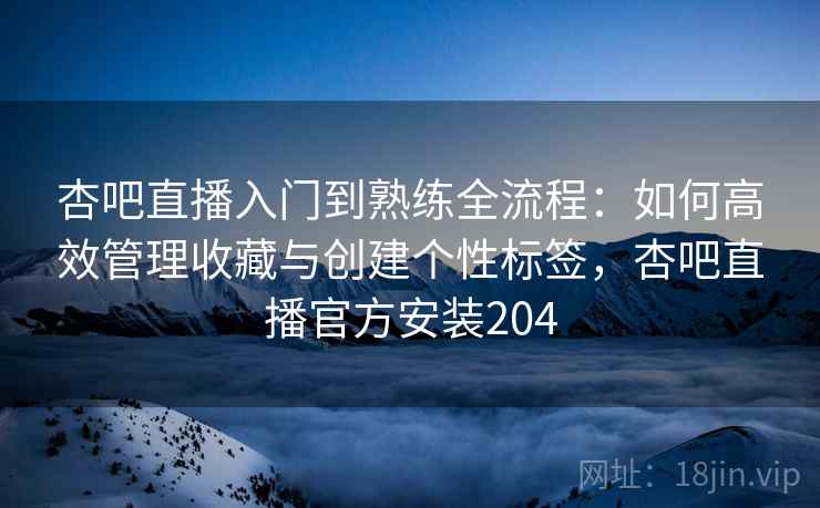 杏吧直播入门到熟练全流程:如何高效管理收藏与创建个性标签,杏吧直播官方安装204 第2张 杏吧直播入门到熟练全流程:如何高效管理收藏与创建个性标签,杏吧直播官方安装204 第2张