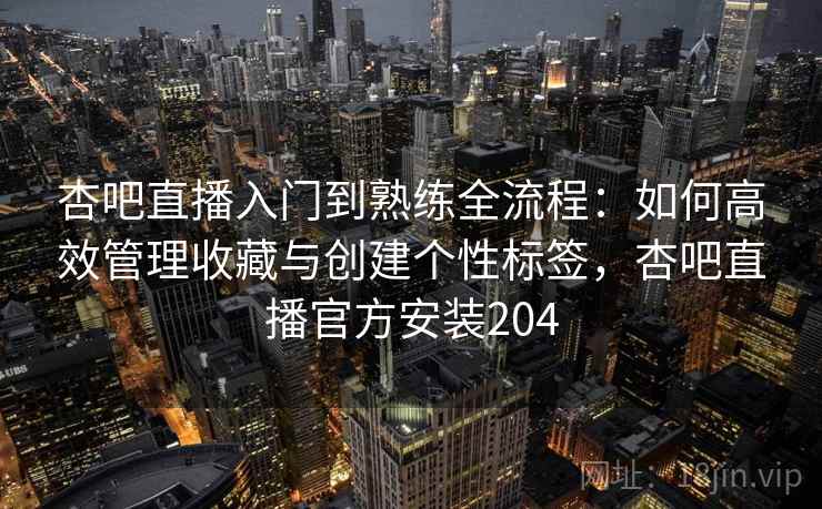 杏吧直播入门到熟练全流程:如何高效管理收藏与创建个性标签,杏吧直播官方安装204 第1张 杏吧直播入门到熟练全流程:如何高效管理收藏与创建个性标签,杏吧直播官方安装204 第1张