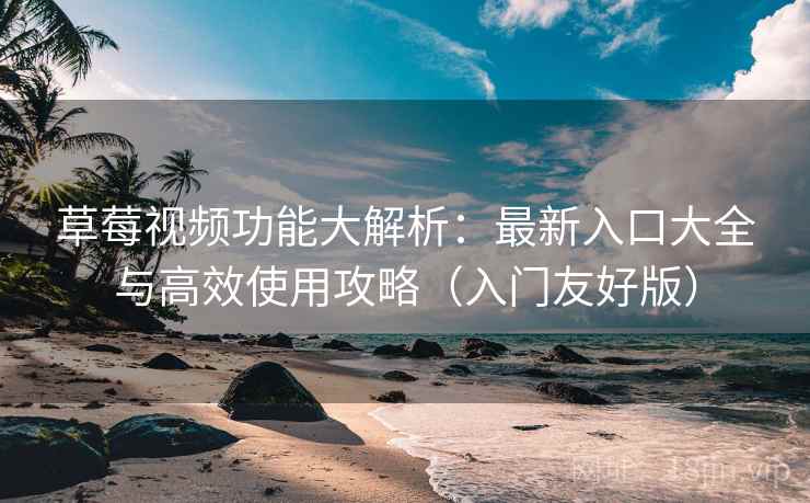 草莓视频功能大解析:最新入口大全与高效使用攻略(入门友好版) 第2张 草莓视频功能大解析:最新入口大全与高效使用攻略(入门友好版) 第2张
