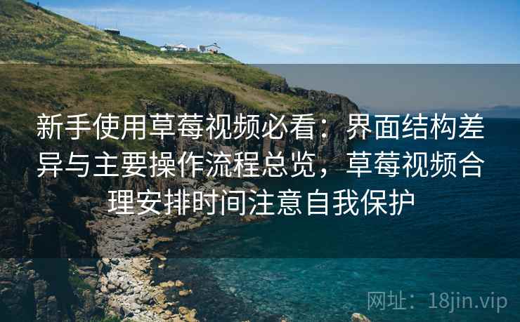 新手使用草莓视频必看：界面结构差异与主要操作流程总览，草莓视频合理安排时间注意自我保护