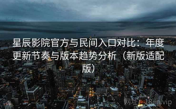 星辰影院官方与民间入口对比：年度更新节奏与版本趋势分析（新版适配版）