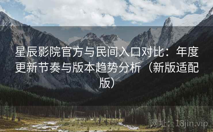 星辰影院官方与民间入口对比：年度更新节奏与版本趋势分析（新版适配版）