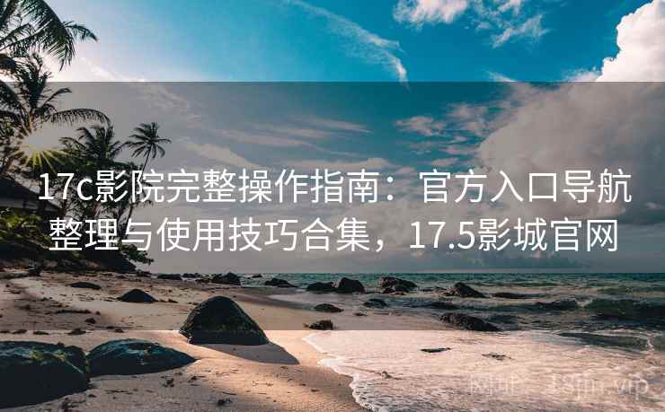 17c影院完整操作指南:官方入口导航整理与使用技巧合集,17.5影城官网 第2张 17c影院完整操作指南:官方入口导航整理与使用技巧合集,17.5影城官网 第2张