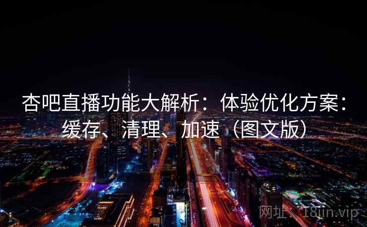 杏吧直播功能大解析:体验优化方案:缓存、清理、加速(图文版)