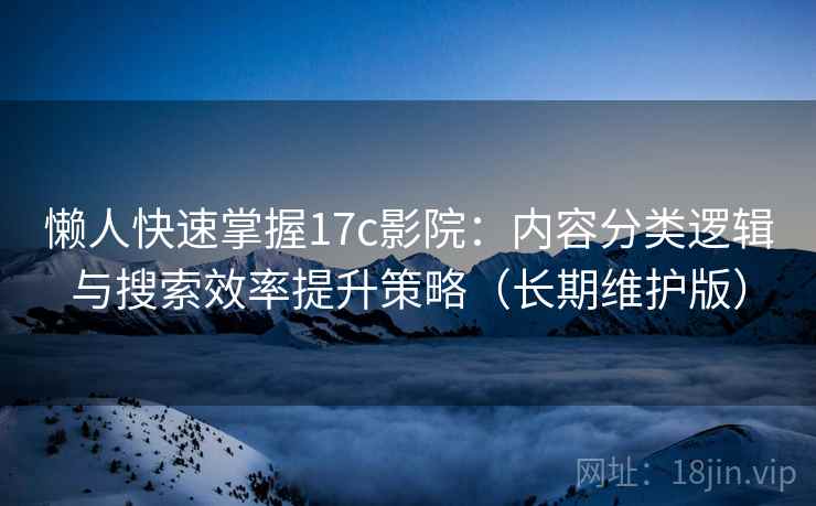 懒人快速掌握17c影院:内容分类逻辑与搜索效率提升策略(长期维护版)