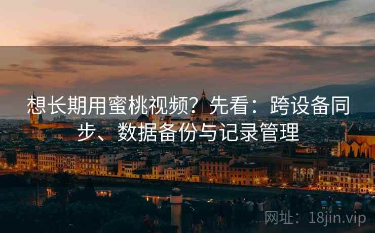 想长期用蜜桃视频?先看:跨设备同步、数据备份与记录管理