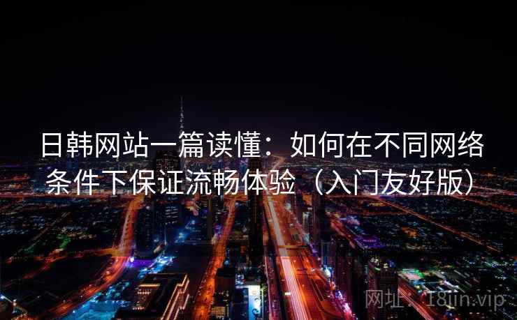 日韩网站一篇读懂：如何在不同网络条件下保证流畅体验（入门友好版）  第1张