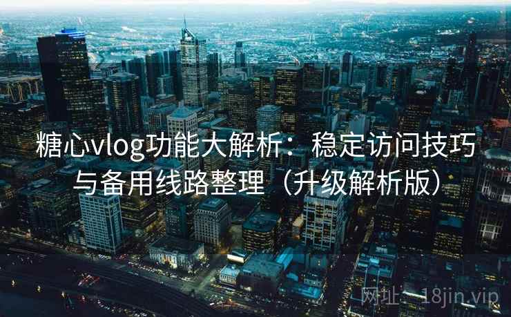 糖心vlog功能大解析:稳定访问技巧与备用线路整理(升级解析版) 第2张 糖心vlog功能大解析:稳定访问技巧与备用线路整理(升级解析版) 第2张