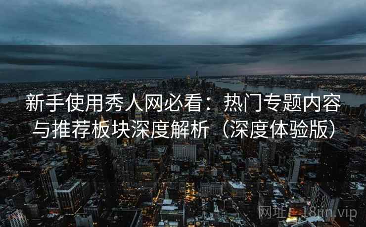新手使用秀人网必看:热门专题内容与推荐板块深度解析(深度体验版) 第1张 新手使用秀人网必看:热门专题内容与推荐板块深度解析(深度体验版) 第1张