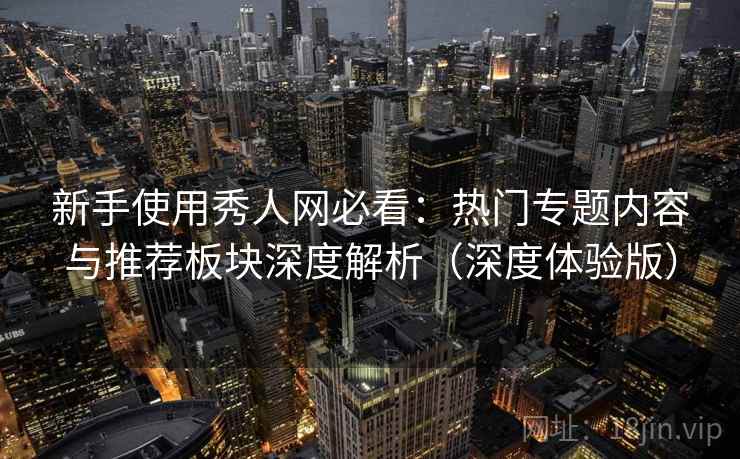 新手使用秀人网必看:热门专题内容与推荐板块深度解析(深度体验版) 第2张 新手使用秀人网必看:热门专题内容与推荐板块深度解析(深度体验版) 第2张