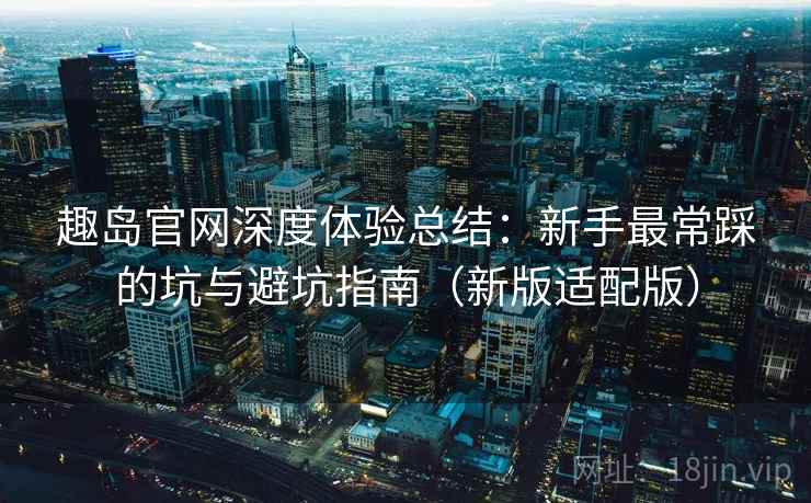 趣岛官网深度体验总结:新手最常踩的坑与避坑指南(新版适配版) 第1张 趣岛官网深度体验总结:新手最常踩的坑与避坑指南(新版适配版) 第1张