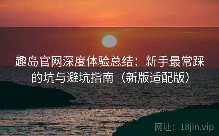 趣岛官网深度体验总结:新手最常踩的坑与避坑指南(新版适配版) 第2张 趣岛官网深度体验总结:新手最常踩的坑与避坑指南(新版适配版) 第2张