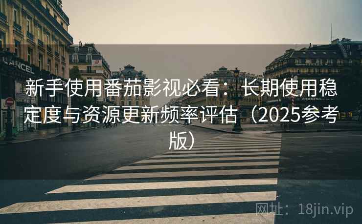 新手使用番茄影视必看:长期使用稳定度与资源更新频率评估(2025参考版)