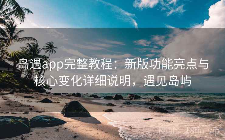 岛遇app完整教程:新版功能亮点与核心变化详细说明,遇见岛屿 第2张 岛遇app完整教程:新版功能亮点与核心变化详细说明,遇见岛屿 第2张