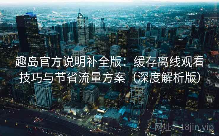 趣岛官方说明补全版：缓存离线观看技巧与节省流量方案（深度解析版）  第1张