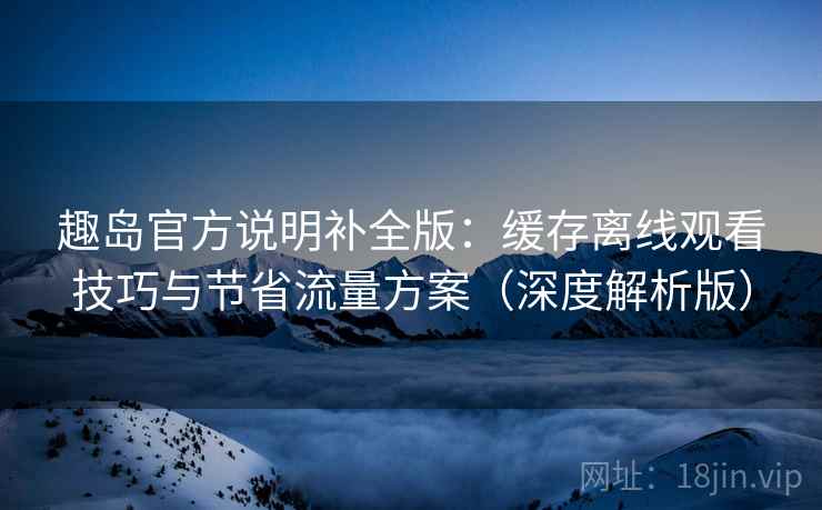 趣岛官方说明补全版：缓存离线观看技巧与节省流量方案（深度解析版）  第2张