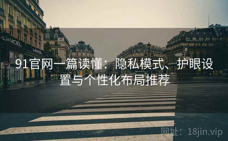 91官网一篇读懂:隐私模式、护眼设置与个性化布局推荐