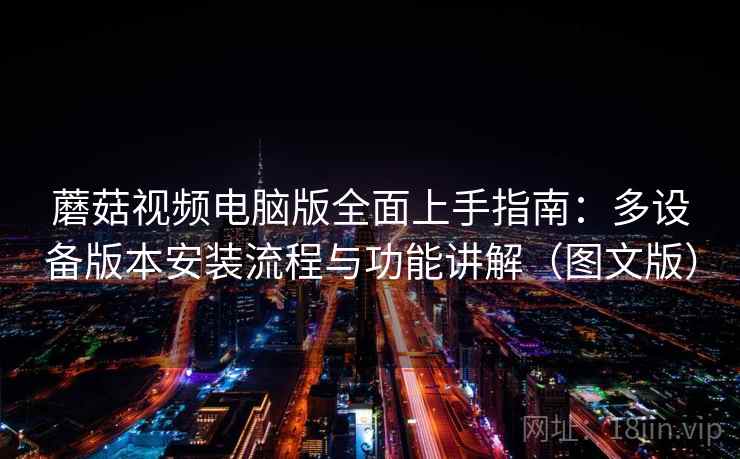 蘑菇视频电脑版全面上手指南：多设备版本安装流程与功能讲解（图文版）