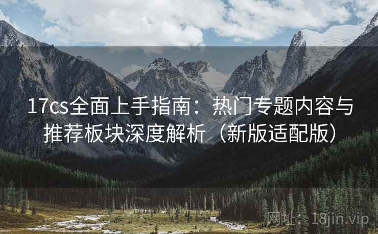 17cs全面上手指南:热门专题内容与推荐板块深度解析(新版适配版)