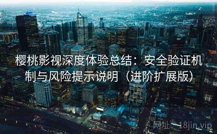 樱桃影视深度体验总结:安全验证机制与风险提示说明(进阶扩展版)