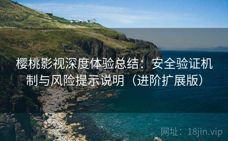 樱桃影视深度体验总结:安全验证机制与风险提示说明(进阶扩展版)