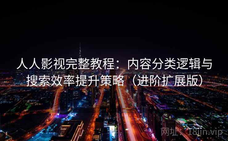 人人影视完整教程：内容分类逻辑与搜索效率提升策略（进阶扩展版）