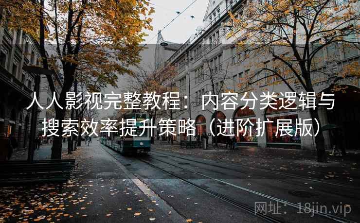 人人影视完整教程:内容分类逻辑与搜索效率提升策略(进阶扩展版)
