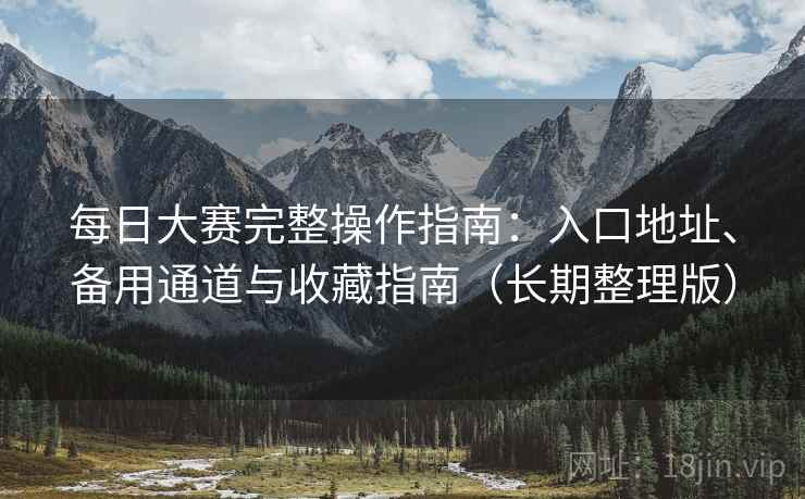 每日大赛完整操作指南:入口地址、备用通道与收藏指南(长期整理版)