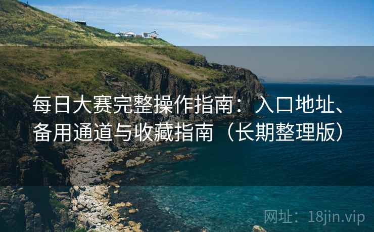 每日大赛完整操作指南:入口地址、备用通道与收藏指南(长期整理版)
