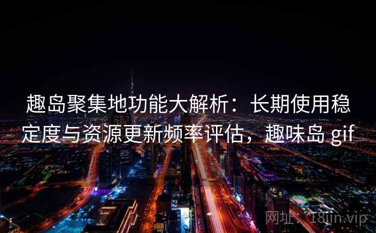 趣岛聚集地功能大解析:长期使用稳定度与资源更新频率评估,趣味岛 gif 趣岛聚集地功能大解析:长期使用稳定度与资源更新频率评估,趣味岛 gif