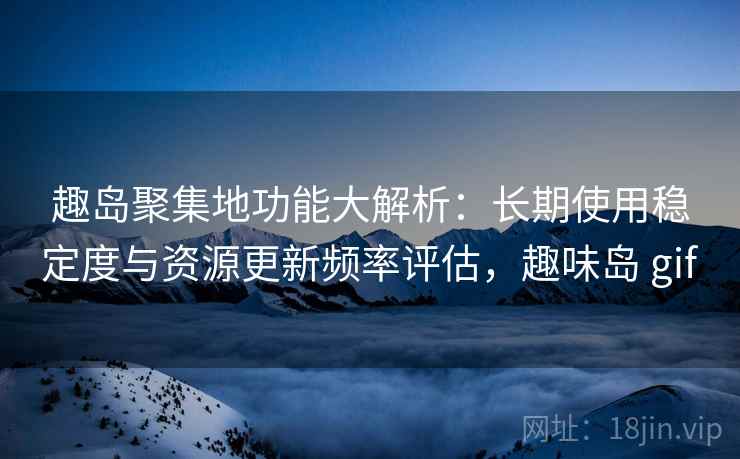 趣岛聚集地功能大解析:长期使用稳定度与资源更新频率评估,趣味岛 gif 趣岛聚集地功能大解析:长期使用稳定度与资源更新频率评估,趣味岛 gif