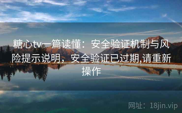 糖心tv一篇读懂：安全验证机制与风险提示说明，安全验证已过期,请重新操作