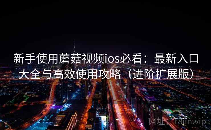 新手使用蘑菇视频ios必看：最新入口大全与高效使用攻略（进阶扩展版）