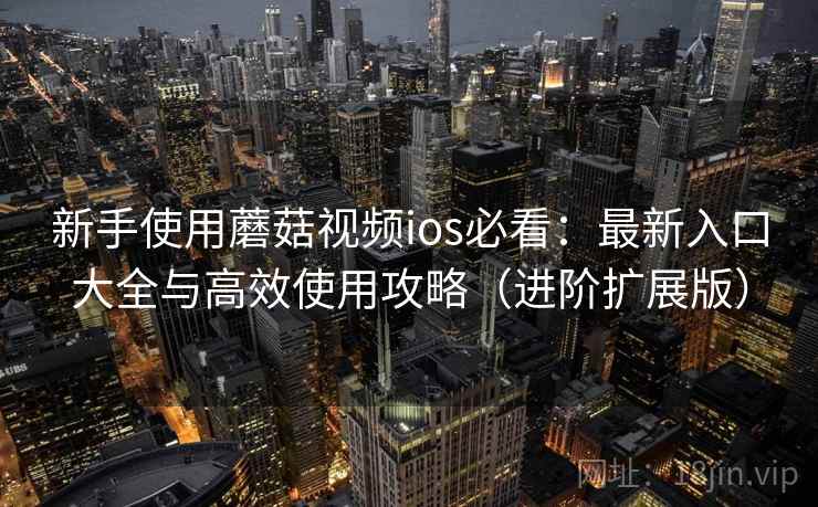 新手使用蘑菇视频ios必看：最新入口大全与高效使用攻略（进阶扩展版）