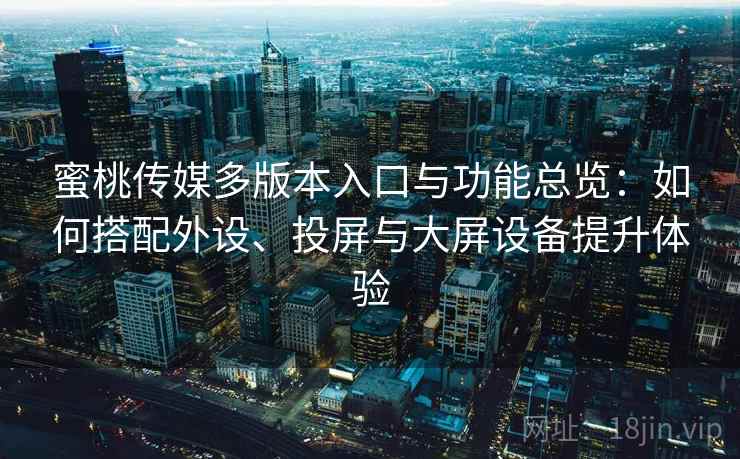 蜜桃传媒多版本入口与功能总览：如何搭配外设、投屏与大屏设备提升体验  第1张