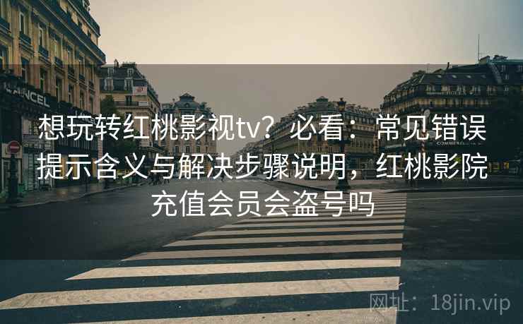 想玩转红桃影视tv？必看：常见错误提示含义与解决步骤说明，红桃影院充值会员会盗号吗