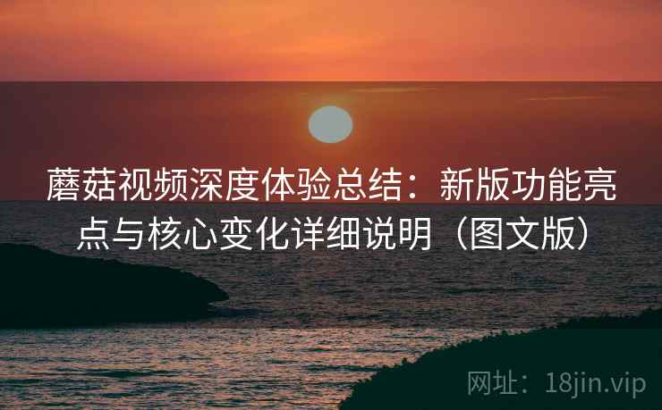 蘑菇视频深度体验总结：新版功能亮点与核心变化详细说明（图文版）