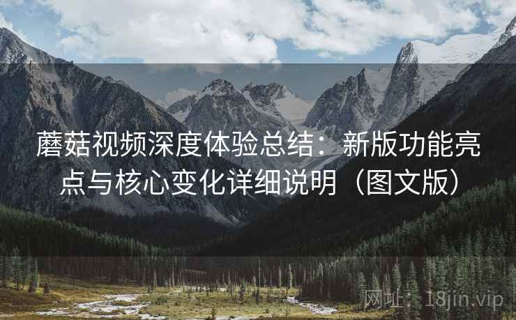 蘑菇视频深度体验总结：新版功能亮点与核心变化详细说明（图文版）