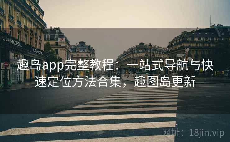 趣岛app完整教程：一站式导航与快速定位方法合集，趣图岛更新