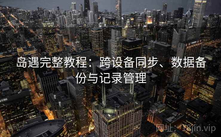 岛遇完整教程：跨设备同步、数据备份与记录管理  第1张