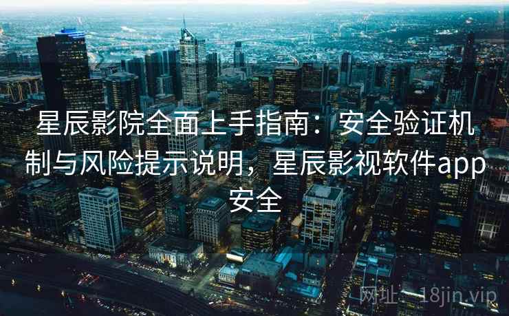 星辰影院全面上手指南：安全验证机制与风险提示说明，星辰影视软件app安全  第1张