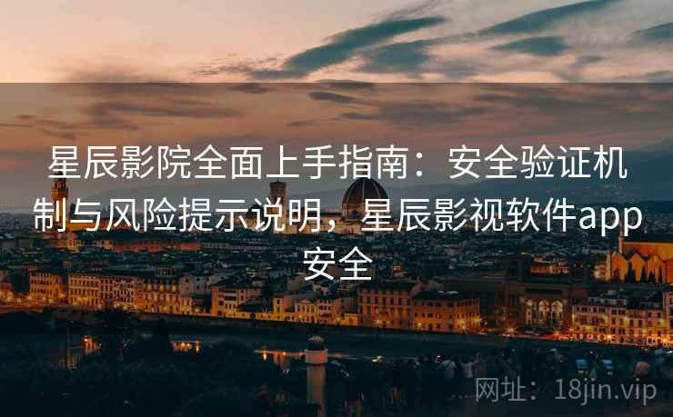 星辰影院全面上手指南：安全验证机制与风险提示说明，星辰影视软件app安全  第2张