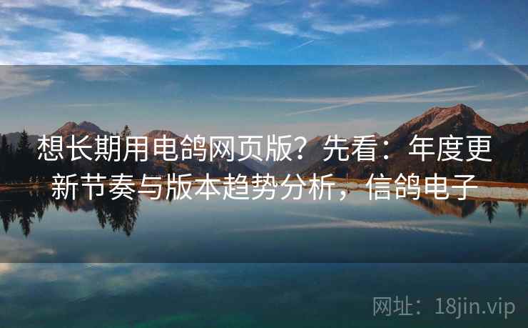 想长期用电鸽网页版？先看：年度更新节奏与版本趋势分析，信鸽电子
