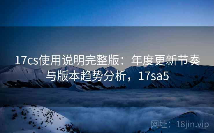 17cs使用说明完整版：年度更新节奏与版本趋势分析，17sa5  第1张