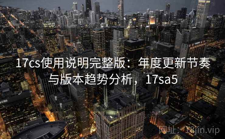 17cs使用说明完整版：年度更新节奏与版本趋势分析，17sa5  第2张