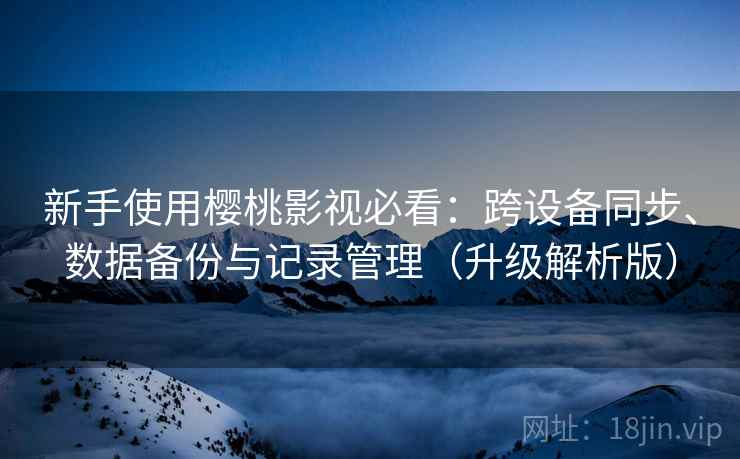 新手使用樱桃影视必看：跨设备同步、数据备份与记录管理（升级解析版）  第1张