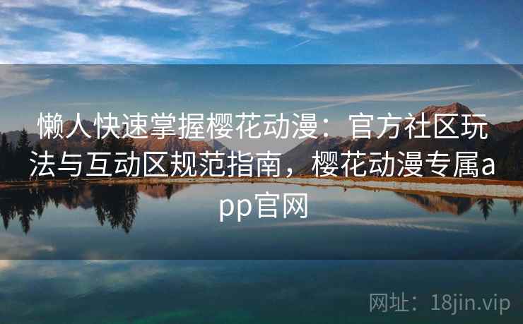 懒人快速掌握樱花动漫：官方社区玩法与互动区规范指南，樱花动漫专属app官网  第2张