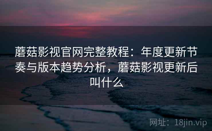 蘑菇影视官网完整教程：年度更新节奏与版本趋势分析，蘑菇影视更新后叫什么  第1张