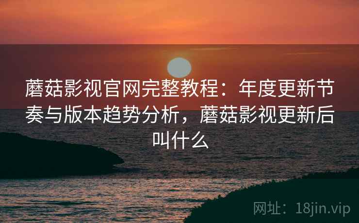 蘑菇影视官网完整教程：年度更新节奏与版本趋势分析，蘑菇影视更新后叫什么  第2张