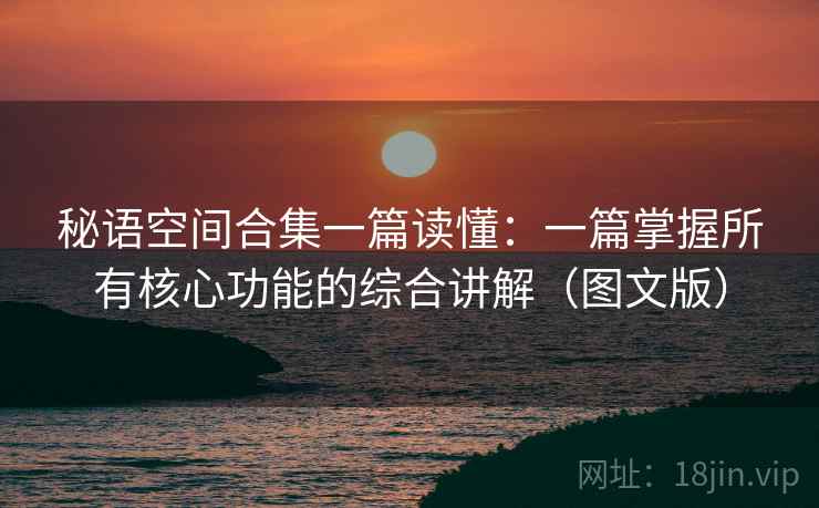 秘语空间合集一篇读懂：一篇掌握所有核心功能的综合讲解（图文版）